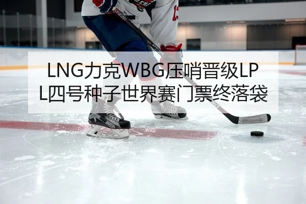 LNG力克WBG压哨晋级LPL四号种子世界赛门票终落袋