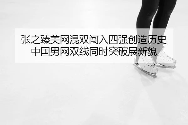 张之臻美网混双闯入四强创造历史 中国男网双线同时突破展新貌